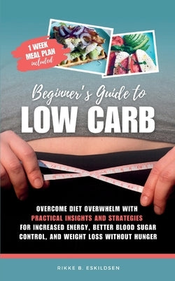 Beginner's Guide to Low Carb: Overcome Diet Overwhelm with Practical Insights and Strategies for Increased Energy Better Blood Sugar Control, and Weig by Eskildsen, Rikke B.