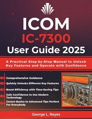 Icom IC-7300 User Guide 2025: A Practical Step-by-Step Manual to Unlock Key Features and Operate with Confidence by Reyes, George L.