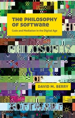 The Philosophy of Software: Code and Mediation in the Digital Age by Berry, D.