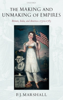The Making and Unmaking of Empires: Britain, India, and America C.1750-1783 by Marshall, P. J.