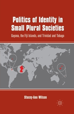 Politics of Identity in Small Plural Societies: Guyana, the Fiji Islands, and Trinidad and Tobago by Wilson, S.