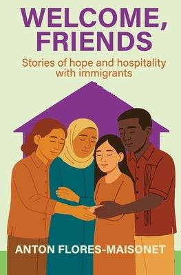 Welcome, Friends: Stories of hope and hospitality with immigrants by Flores-Maisonet, Anton