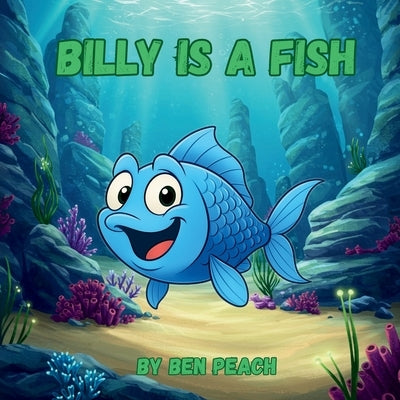 Billy is a Fish: A young fish discovers he his perfect just the way he is by Peach, Ben