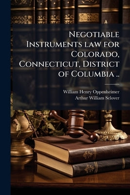Negotiable Instruments law for Colorado, Connecticut, District of Columbia .. by Oppenheimer, William Henry