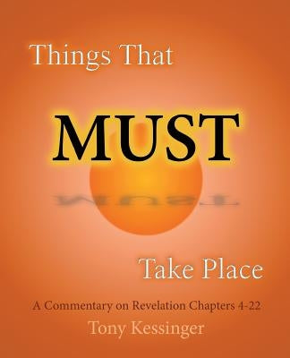 Things That Must Take Place: A Commentary on Revelation Chapters 4-22 by Kessinger, Tony