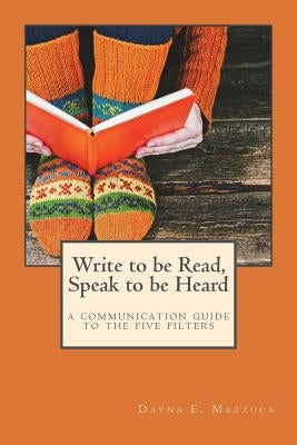 Write to be Read, Speak to be Heard: a communication guide to the five filters by Mazzuca, Dayna E.