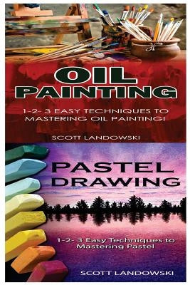 Oil Painting & Pastel Drawing: 1-2-3 Easy Techniques to Mastering Oil Painting! & 1-2-3 Easy Techniques to Mastering Pastel Drawing! by Landowski, Scott