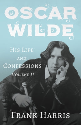 Oscar Wilde - His Life and Confessions - Volume II by Harris, Frank