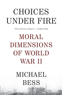 Choices Under Fire: Moral Dimensions of World War II by Bess, Michael