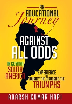 An Educational Journey Against All Odds in Guyana South America: In Guyana South America Experience the Journey-The Struggles-The Triumphs by Hari, Adarsh Kumar