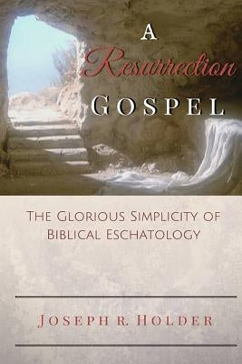 A Resurrection Gospel: The Glorious Simplicity of Biblical Eschatology by Holder, Joseph R.