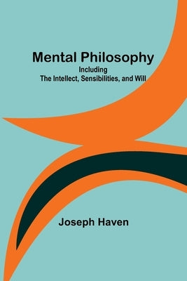 Mental Philosophy: Including the Intellect, Sensibilities, and Will by Haven, Joseph