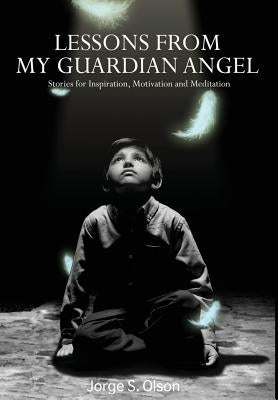 Lessons from My Guardian Angel: Stories For Inspiration, Motivation and Meditation by Olson, Jorge S.