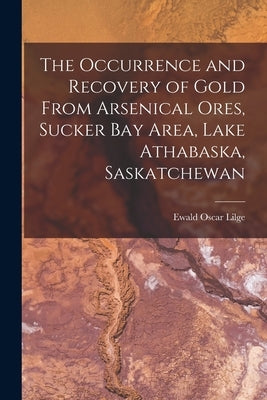 The Occurrence and Recovery of Gold From Arsenical Ores, Sucker Bay Area, Lake Athabaska, Saskatchewan by Ewald Oscar Lilge