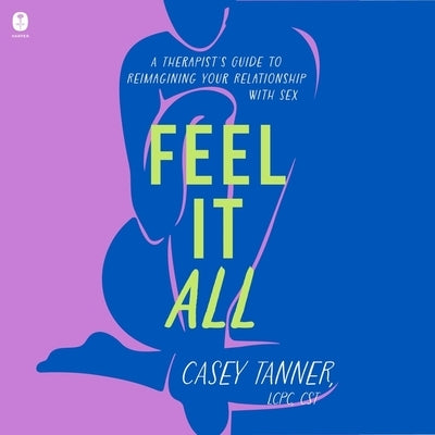 Feel It All: A Therapist's Guide to Reimagining Your Relationship with Sex by Tanner, Casey
