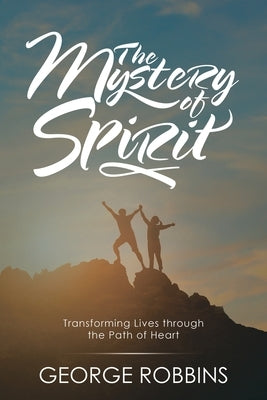 The Mystery of Spirit: Transforming Lives Through the Path of Heart by Robbins, George