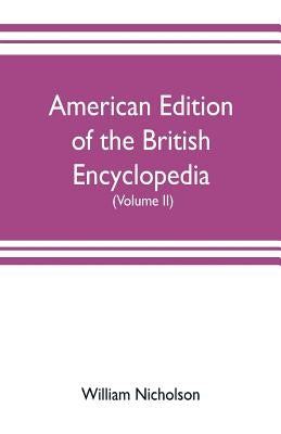 American edition of the British encyclopedia, or Dictionary of arts and sciences: comprising an accurate and popular view of the present improved stat by Nicholson, William