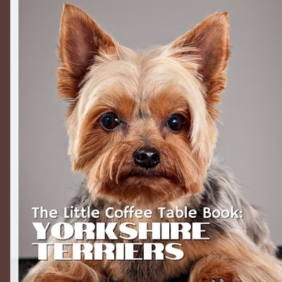 The Little Coffee Table Book: Yorkshire Terriers: Discover 75 fascinating facts about Yorkies-from their glamorous coats and fearless hearts to their by Design, Mehco
