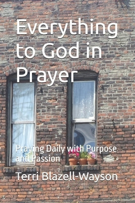 Everything to God in Prayer: Praying Daily with Purpose and Passion by Blazell-Wayson, Terri