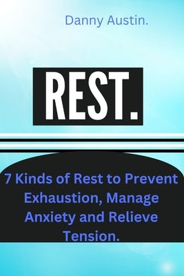 Rest: 7 Kinds of Rest to Prevent Exhaustion, Manage Anxiety and Relieve Tension. by Austin, Danny