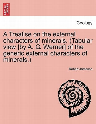 A Treatise on the external characters of minerals. (Tabular view [by A. G. Werner] of the generic external characters of minerals.) by Jameson, Robert