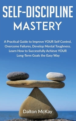 Self-Discipline Mastery: A Practical Guide to Improve YOUR Self Control, Overcome Failures, Develop Mental Toughness. Learn How to Successfully by McKay, Dalton