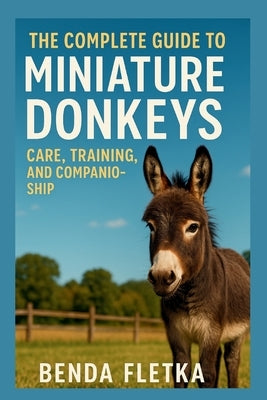 The Complete Guide to Miniature Donkeys: Care, Training, and Companionship by Fletka, Benda