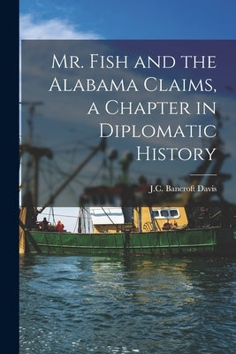 Mr. Fish and the Alabama Claims, a Chapter in Diplomatic History by Davis, J. C. Bancroft