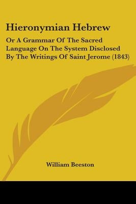 Hieronymian Hebrew: Or A Grammar Of The Sacred Language On The System Disclosed By The Writings Of Saint Jerome (1843) by Beeston, William