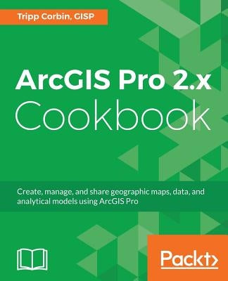 ArcGIS Pro 2.x Cookbook: Create, manage, and share geographic maps, data, and analytical models using ArcGIS Pro by Corbin, Tripp