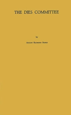 The Dies Committee: A Study of the Special House Committee for the Investigation of Un-American Activities, 1938-1944 by Ogden, August Raymond