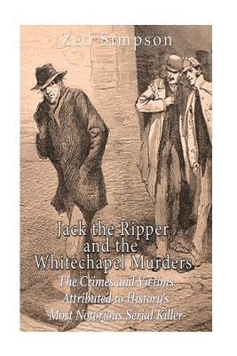 Jack the Ripper and the Whitechapel Murders: The Crimes and Victims Attributed to History's Most Notorious Serial Killer by Charles River Editors