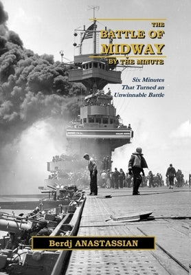 The Battle of Midway, by the Minute: Six Minutes that Turned an Unwinnable Battle? by Anastassian, Berdj