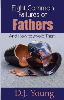 Eight Common Failures of Fathers: And How to Avoid Them by Young, D. J.