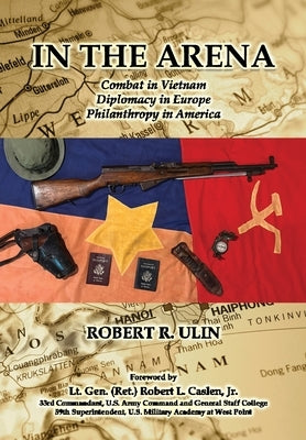In the Arena: Combat in Vietnam, Diplomacy in Europe, Philanthropy in America by Ulin, Robert R.