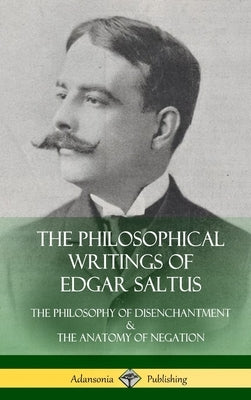 The Philosophical Writings of Edgar Saltus: The Philosophy of Disenchantment & The Anatomy of Negation (Hardcover) by Saltus, Edgar