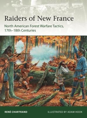 Raiders from New France: North American Forest Warfare Tactics, 17th-18th Centuries by Chartrand, René