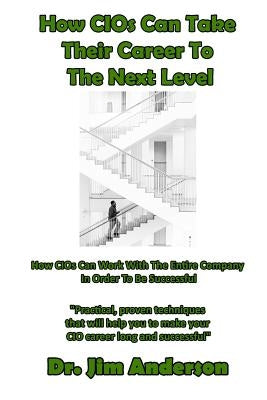 How CIOs Can Take Their Career To The Next Level: How CIOs Can Work With The Entire Company In Order To Be Successful by Anderson, Jim