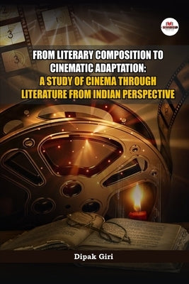 From Literary Composition to Cinematic Adaptation: A Study of Cinema through Literature from Indian Perspective by Giri, Dipak
