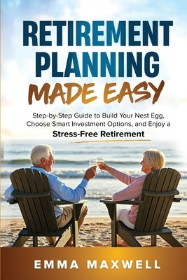 Retirement Planning Made Easy: Step-by-Step Guide to Build Your Nest Egg, Choose Smart Investment Options, and Enjoy a Stress-Free Retirement by Maxwell, Emma