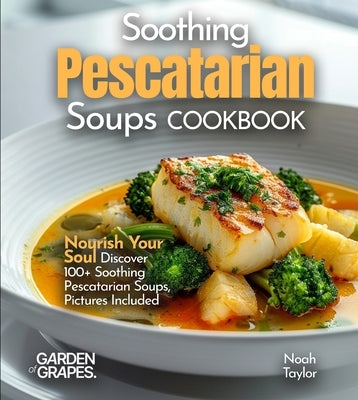 Soothing Pescatarian Soups Cookbook: Nourish Your Sou - Discover 100+ Soothing Pescatarian Soups, Pictures Included by Taylor, Noah