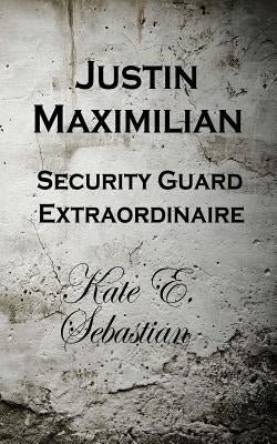 Justin Maximilian Security Guard Extraordinaire by Sebastian, Kate E.