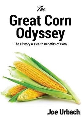 The Great Corn Odyssey: The History & Health Benefits of Corn by Urbach, Joe