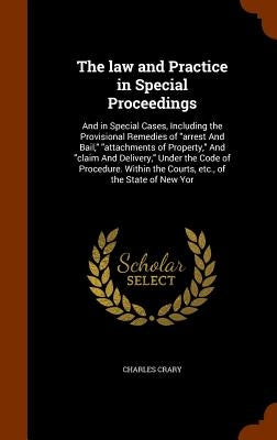 The law and Practice in Special Proceedings: And in Special Cases, Including the Provisional Remedies of "arrest And Bail," "attachments of Property," by Crary, Charles