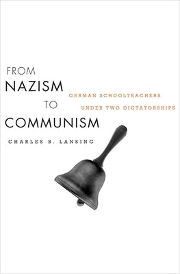 From Nazism to Communism: German Schoolteachers Under Two Dictatorships by Lansing, Charles B.