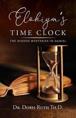Elohiym's Time Clock: The Hidden Mysteries in Daniel by Ruth Th D., Doris