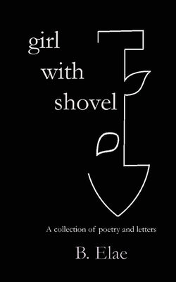 Girl with Shovel: A collection of poetry and letters by Elae, B.