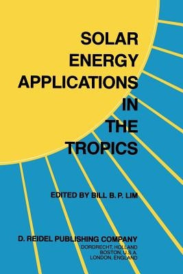 Solar Energy Applications in the Tropics: Proceedings of a Regional Seminar and Workshop on the Utilization of Solar Energy in Hot Humid Urban Develop by Lim, B. B. P.