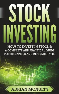 Stock Investing: How To Invest In Stocks: A Complete And Practical Guide For Beginners And Intermediates by McNulty, Adrian