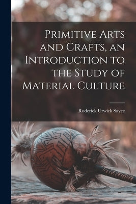 Primitive Arts and Crafts, an Introduction to the Study of Material Culture by Sayce, Roderick Urwick